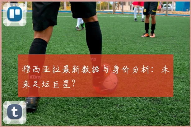 穆西亚拉最新数据与身价分析：未来足坛巨星？
