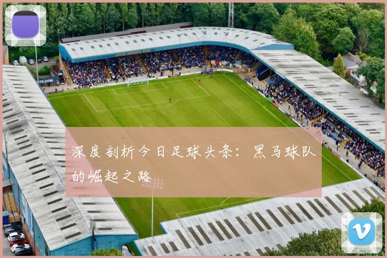 深度剖析今日足球头条：黑马球队的崛起之路