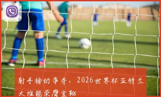 射手榜的争夺,2026世界杯亚特兰大谁能荣膺金靴