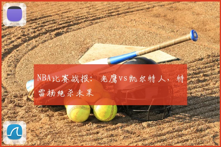 NBA比赛战报:老鹰vs凯尔特人,特雷杨绝杀未果