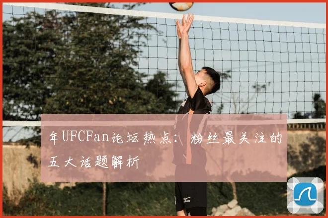 年UFCFan论坛热点:粉丝最关注的五大话题解析