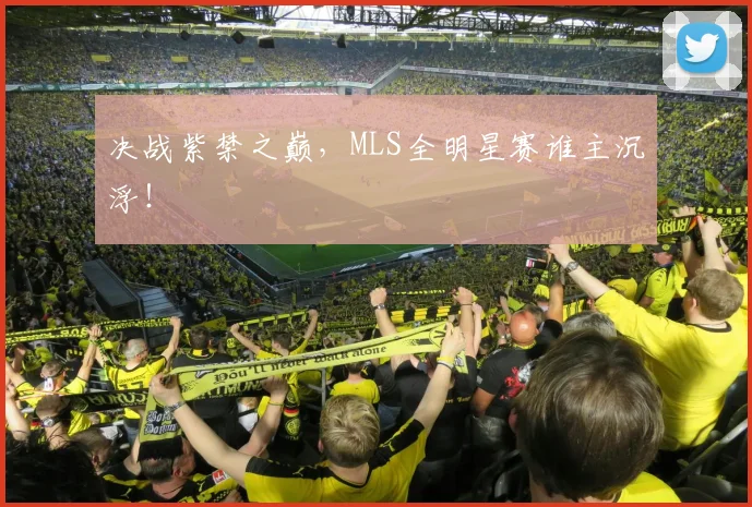 决战紫禁之巅，MLS全明星赛谁主沉浮！