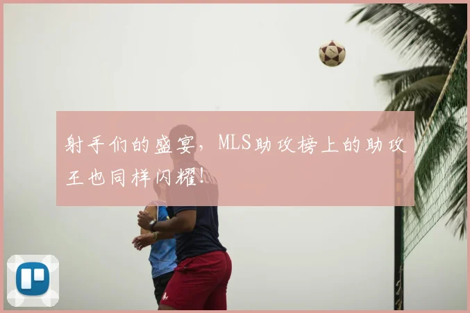 射手们的盛宴,MLS助攻榜上的助攻王也同样闪耀!
