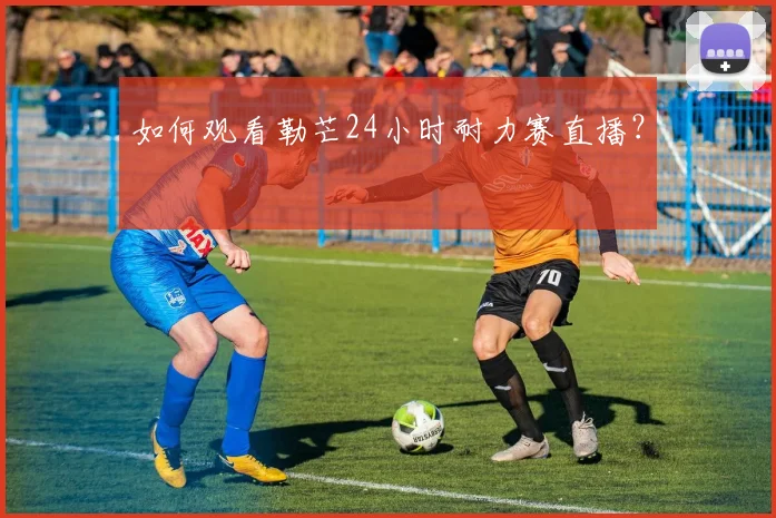 如何观看勒芒24小时耐力赛直播?