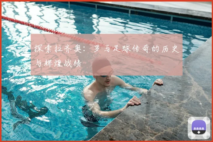 探索拉齐奥:罗马足球传奇的历史与辉煌战绩