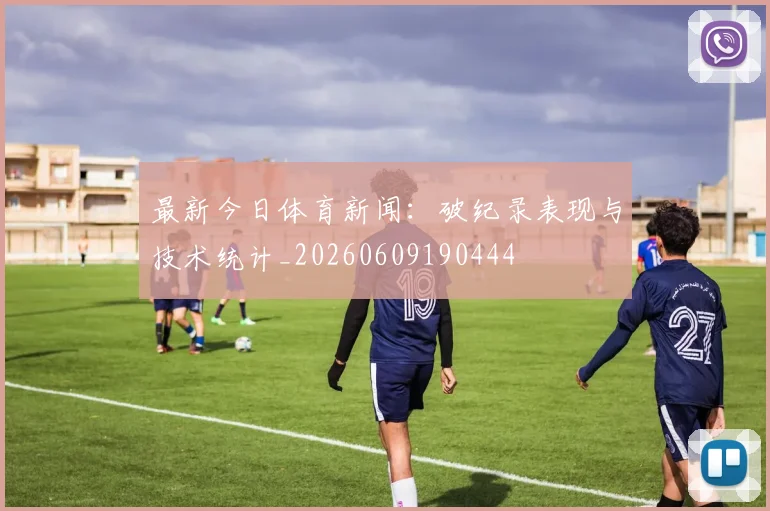 最新今日体育新闻:破纪录表现与技术统计_20260609190444