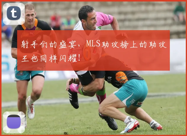 射手们的盛宴，MLS助攻榜上的助攻王也同样闪耀！