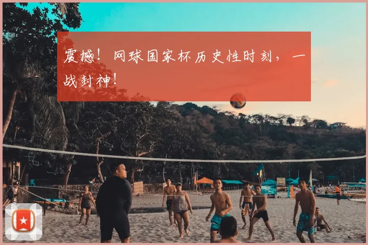 震撼!网球国家杯历史性时刻,一战封神!