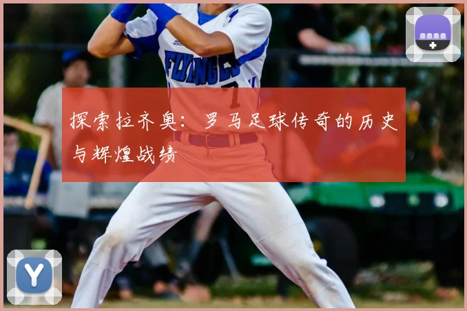 探索拉齐奥:罗马足球传奇的历史与辉煌战绩