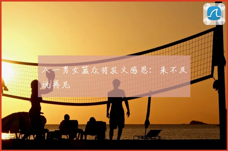 八一男女篮众将发文感恩:来不及说再见