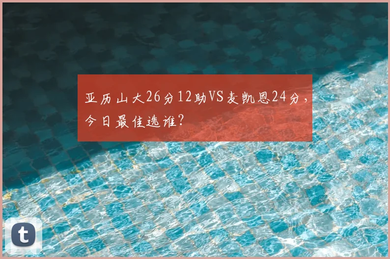 亚历山大26分12助VS麦凯恩24分，今日最佳选谁？