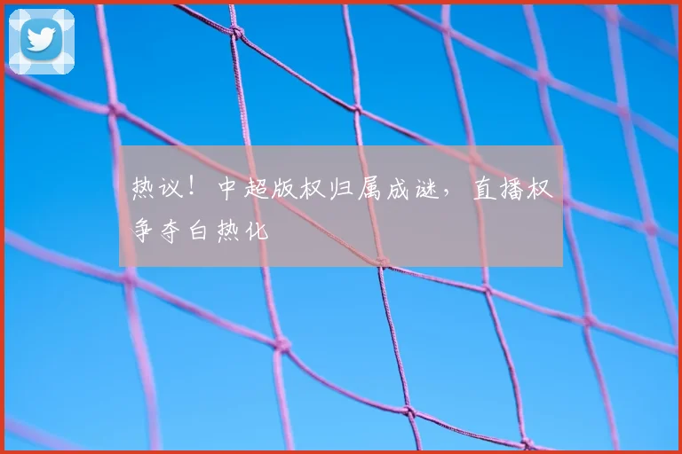热议！中超版权归属成谜，直播权争夺白热化