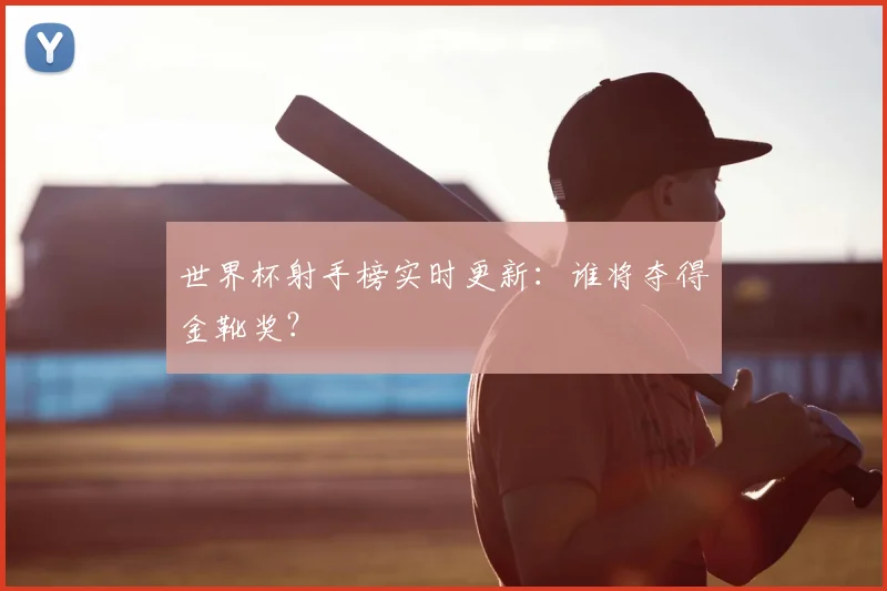世界杯射手榜实时更新：谁将夺得金靴奖？