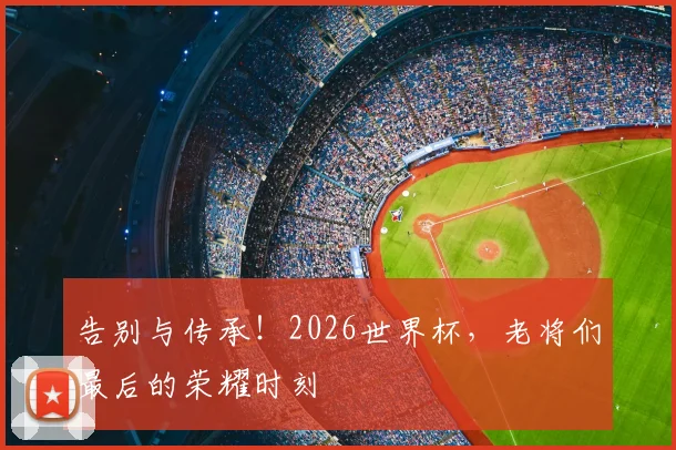 告别与传承!2026世界杯,老将们最后的荣耀时刻