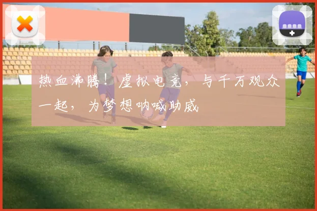 热血沸腾!虚拟电竞,与千万观众一起,为梦想呐喊助威