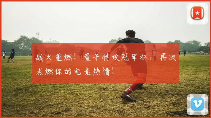 战火重燃!量子特攻冠军杯,再次点燃你的电竞热情!