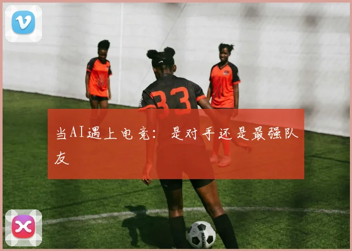 当AI遇上电竞：是对手还是最强队友