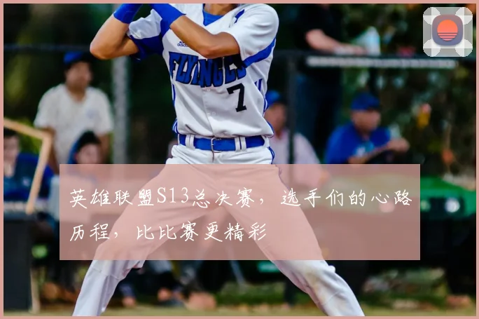英雄联盟S13总决赛,选手们的心路历程,比比赛更精彩