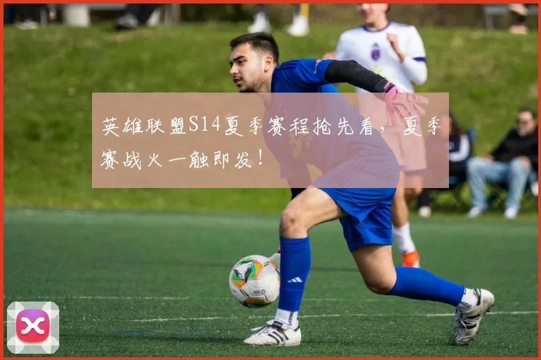 英雄联盟S14夏季赛程抢先看,夏季赛战火一触即发!