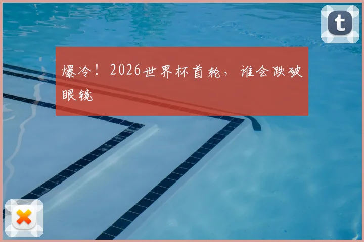爆冷!2026世界杯首轮,谁会跌破眼镜