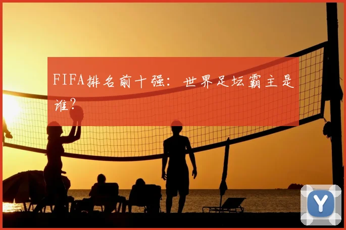 FIFA排名前十强:世界足坛霸主是谁?