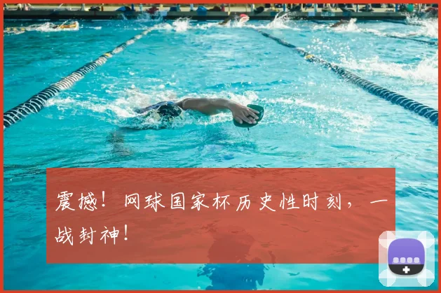 震撼！网球国家杯历史性时刻，一战封神！