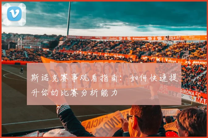 斯诺克赛事观看指南:如何快速提升你的比赛分析能力