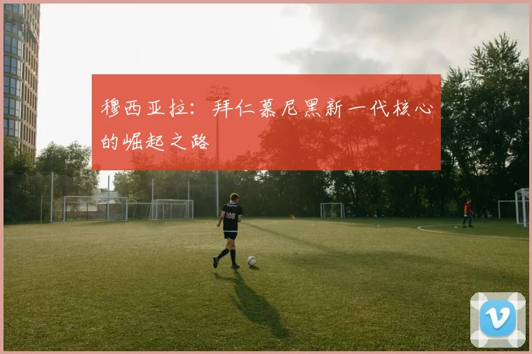 穆西亚拉：拜仁慕尼黑新一代核心的崛起之路