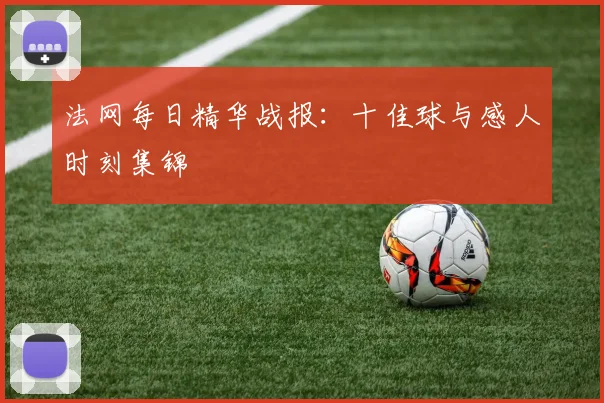 法网每日精华战报:十佳球与感人时刻集锦