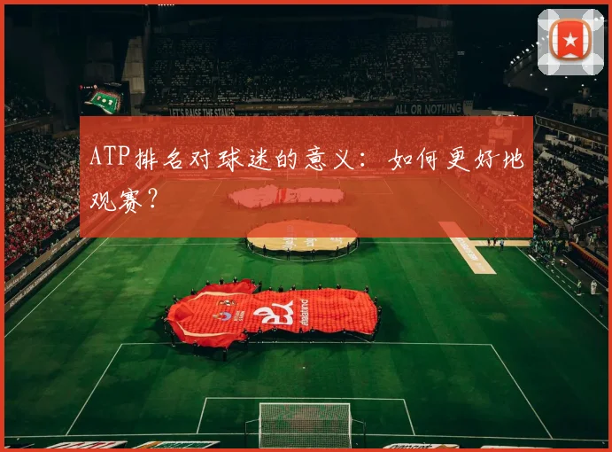 ATP排名对球迷的意义:如何更好地观赛?