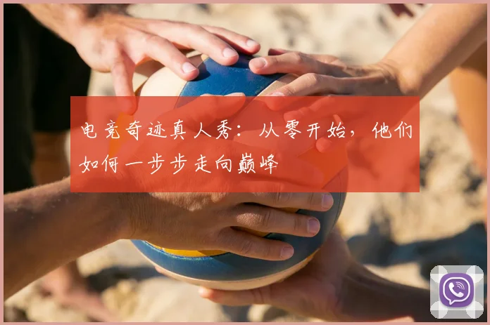 电竞奇迹真人秀:从零开始,他们如何一步步走向巅峰