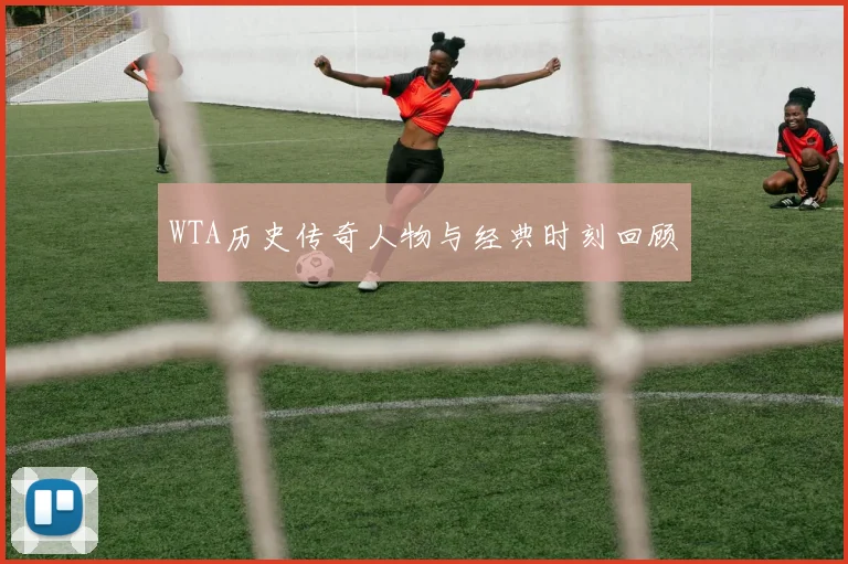 WTA历史传奇人物与经典时刻回顾